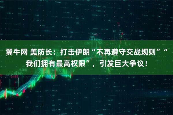 翼牛网 美防长：打击伊朗“不再遵守交战规则”“我们拥有最高权限”，引发巨大争议！