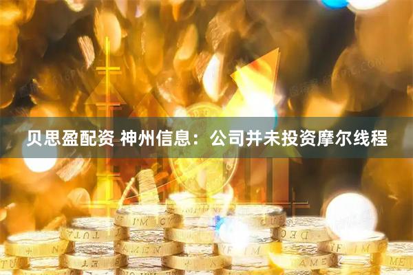 贝思盈配资 神州信息：公司并未投资摩尔线程