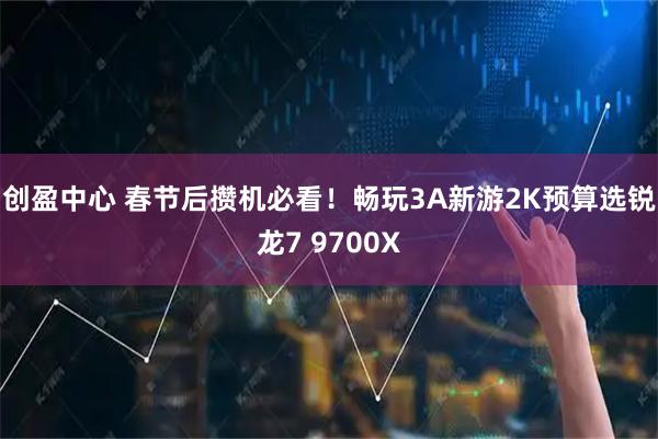 创盈中心 春节后攒机必看！畅玩3A新游2K预算选锐龙7 9700X