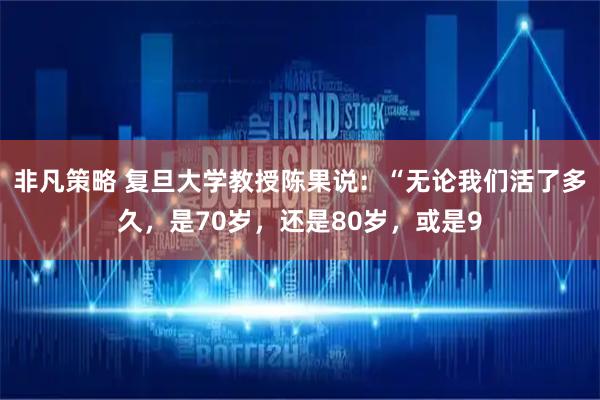 非凡策略 复旦大学教授陈果说：“无论我们活了多久，是70岁，还是80岁，或是9