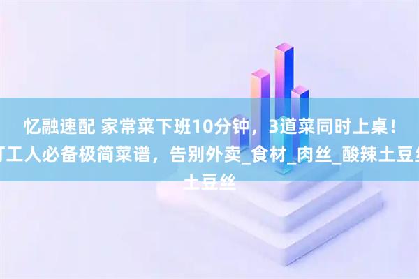 忆融速配 家常菜下班10分钟，3道菜同时上桌！打工人必备极简菜谱，告别外卖_食材_肉丝_酸辣土豆丝