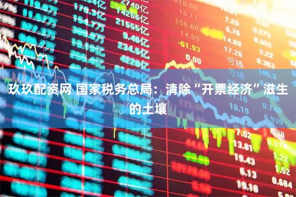 玖玖配资网 国家税务总局：清除“开票经济”滋生的土壤