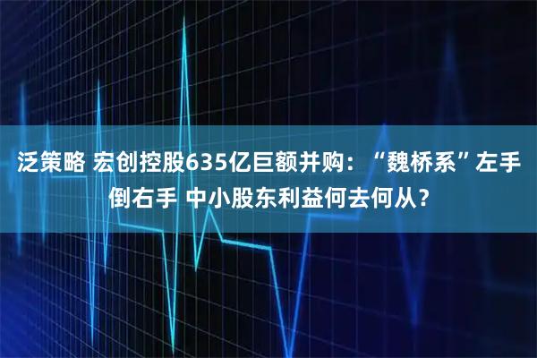 泛策略 宏创控股635亿巨额并购：“魏桥系”左手倒右手 中小股东利益何去何从？