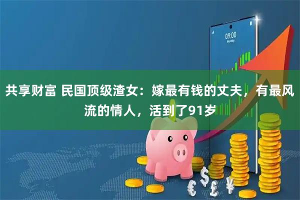 共享财富 民国顶级渣女：嫁最有钱的丈夫，有最风流的情人，活到了91岁