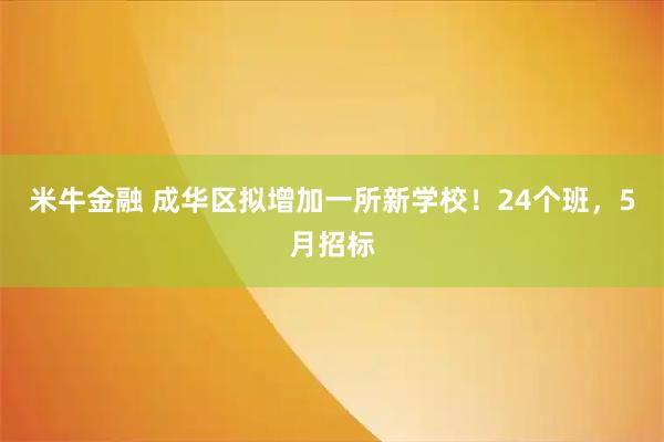米牛金融 成华区拟增加一所新学校！24个班，5月招标