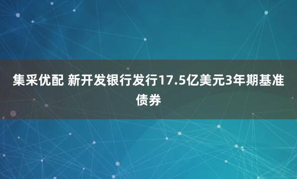 集采优配 新开发银行发行17.5亿美元3年期基准债券