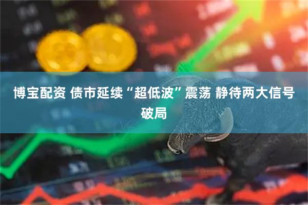 博宝配资 债市延续“超低波”震荡 静待两大信号破局