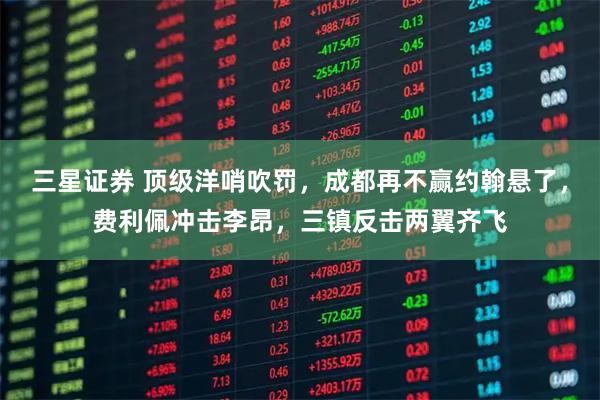 三星证券 顶级洋哨吹罚，成都再不赢约翰悬了，费利佩冲击李昂，三镇反击两翼齐飞