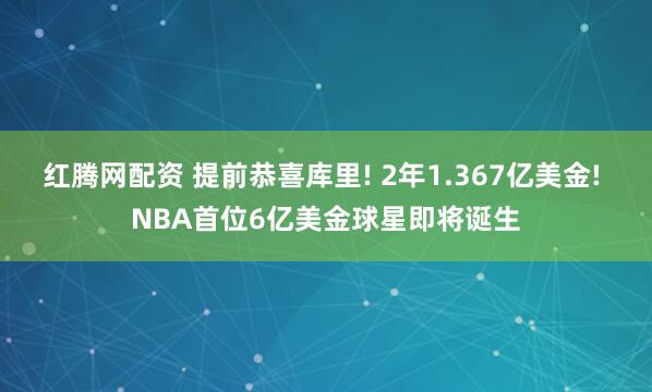 红腾网配资 提前恭喜库里! 2年1.367亿美金! NBA首位6亿美金球星即将诞生